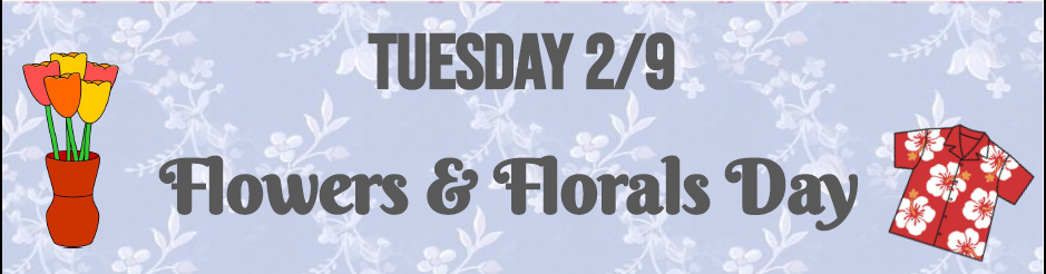 Tuesday 2/9 Flowers and Florals Day